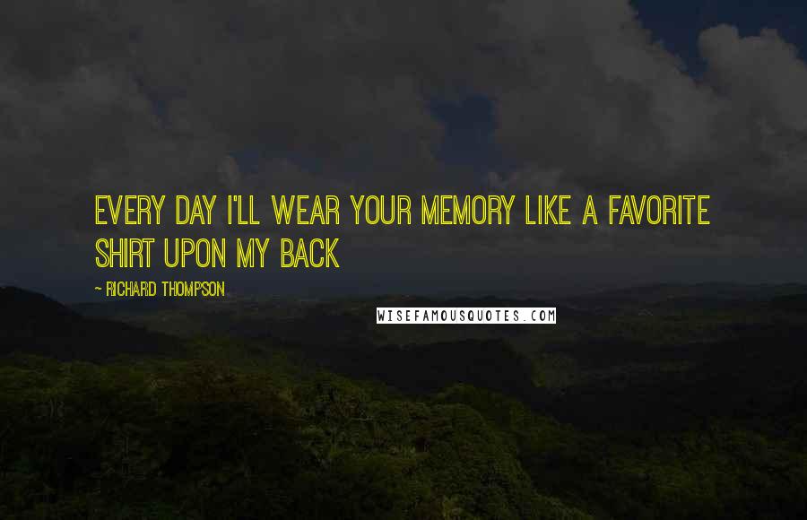 Richard Thompson Quotes: Every day I'll wear your memory like a favorite shirt upon my back