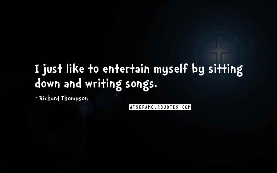 Richard Thompson Quotes: I just like to entertain myself by sitting down and writing songs.