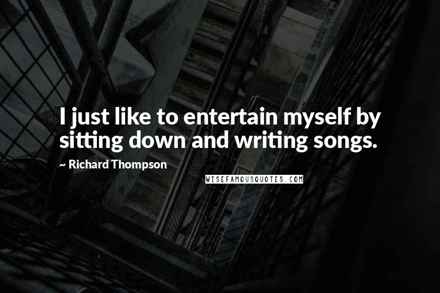 Richard Thompson Quotes: I just like to entertain myself by sitting down and writing songs.