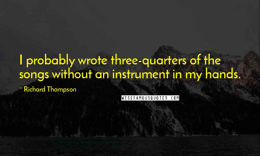Richard Thompson Quotes: I probably wrote three-quarters of the songs without an instrument in my hands.