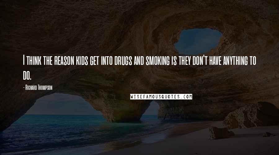 Richard Thompson Quotes: I think the reason kids get into drugs and smoking is they don't have anything to do.