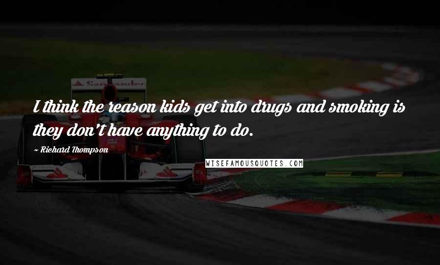 Richard Thompson Quotes: I think the reason kids get into drugs and smoking is they don't have anything to do.