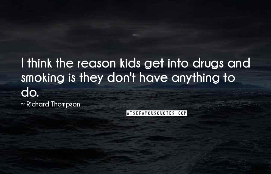 Richard Thompson Quotes: I think the reason kids get into drugs and smoking is they don't have anything to do.