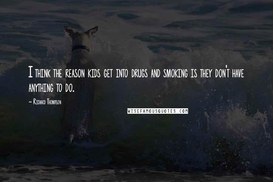 Richard Thompson Quotes: I think the reason kids get into drugs and smoking is they don't have anything to do.