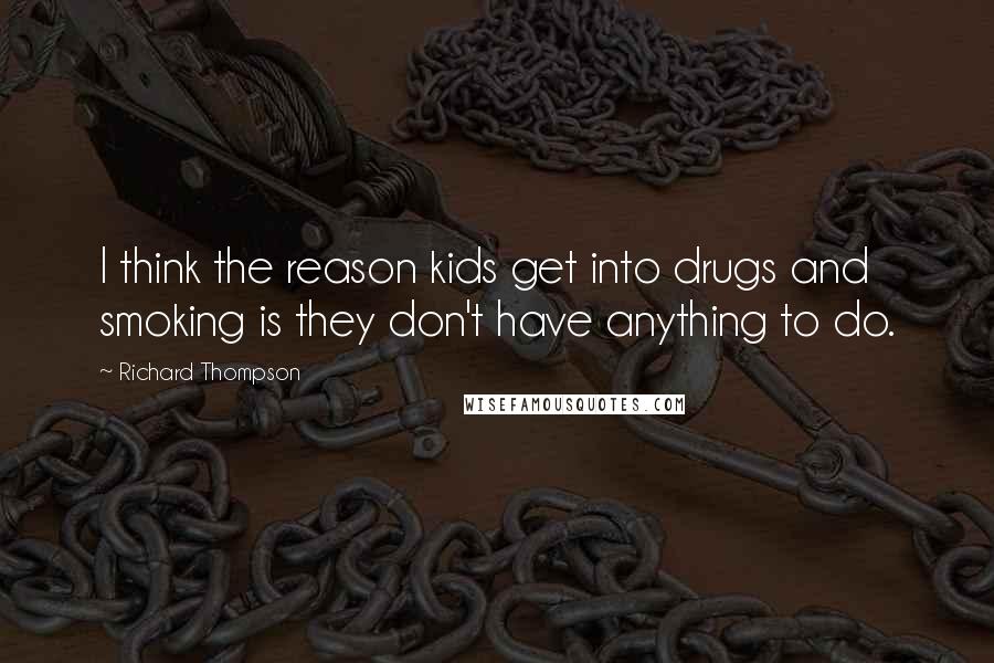 Richard Thompson Quotes: I think the reason kids get into drugs and smoking is they don't have anything to do.