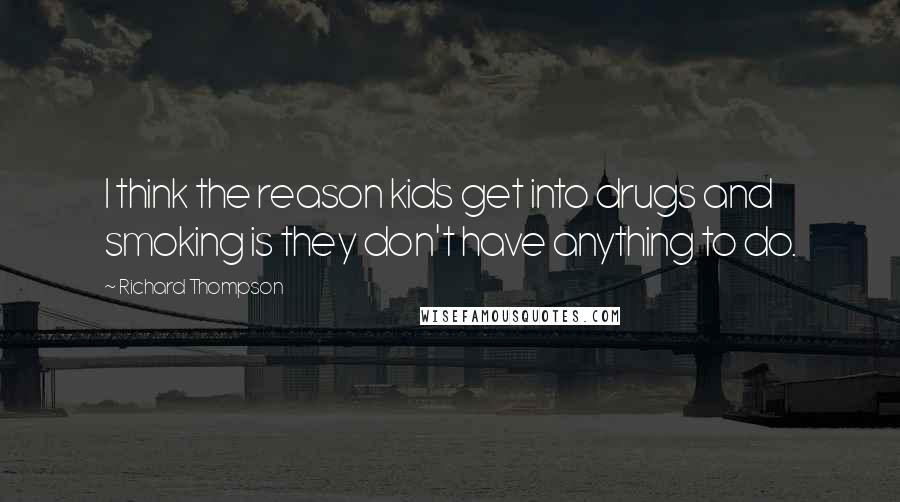 Richard Thompson Quotes: I think the reason kids get into drugs and smoking is they don't have anything to do.