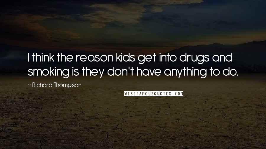 Richard Thompson Quotes: I think the reason kids get into drugs and smoking is they don't have anything to do.