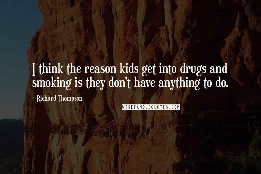 Richard Thompson Quotes: I think the reason kids get into drugs and smoking is they don't have anything to do.