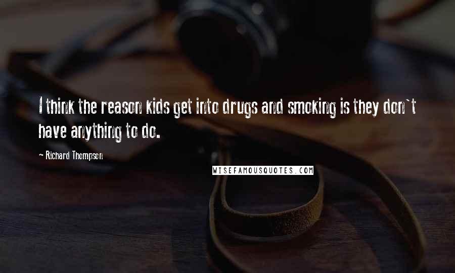 Richard Thompson Quotes: I think the reason kids get into drugs and smoking is they don't have anything to do.