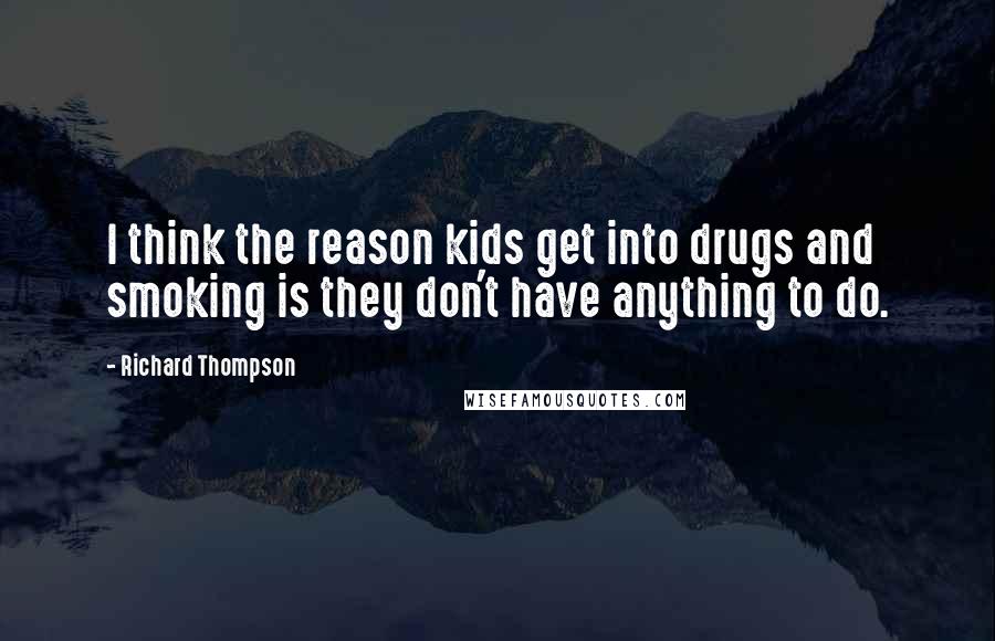 Richard Thompson Quotes: I think the reason kids get into drugs and smoking is they don't have anything to do.