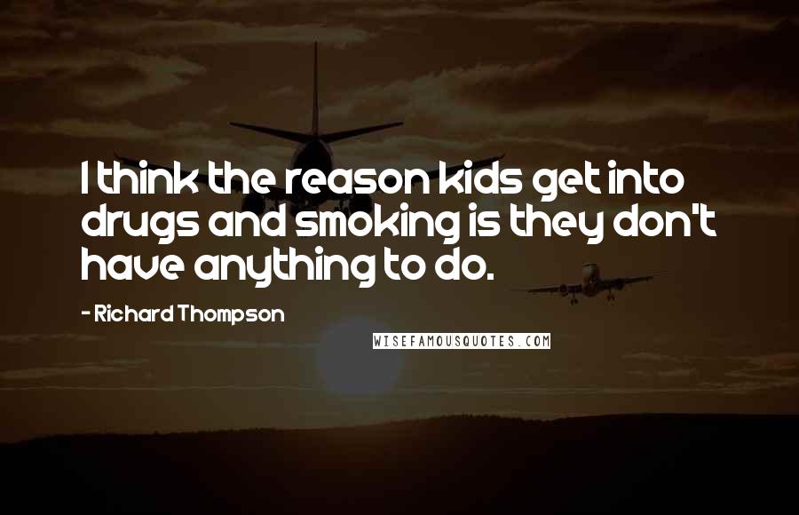 Richard Thompson Quotes: I think the reason kids get into drugs and smoking is they don't have anything to do.
