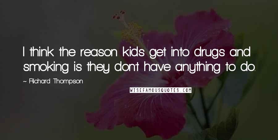 Richard Thompson Quotes: I think the reason kids get into drugs and smoking is they don't have anything to do.