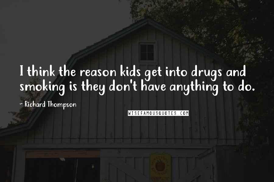 Richard Thompson Quotes: I think the reason kids get into drugs and smoking is they don't have anything to do.