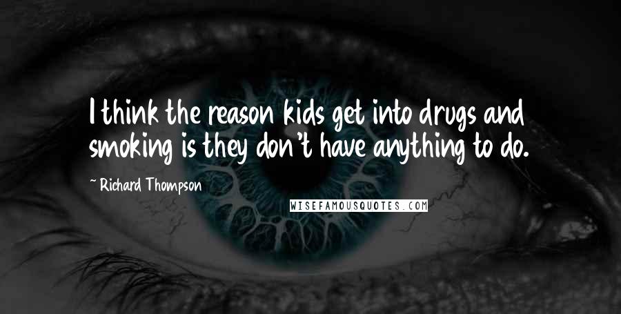 Richard Thompson Quotes: I think the reason kids get into drugs and smoking is they don't have anything to do.