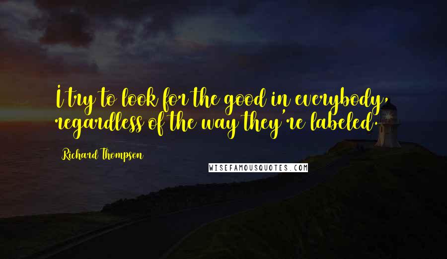 Richard Thompson Quotes: I try to look for the good in everybody, regardless of the way they're labeled.