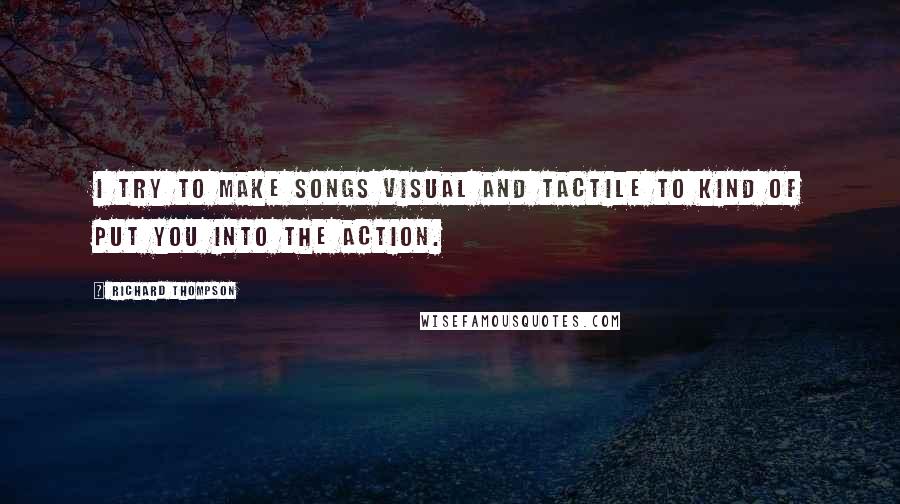 Richard Thompson Quotes: I try to make songs visual and tactile to kind of put you into the action.