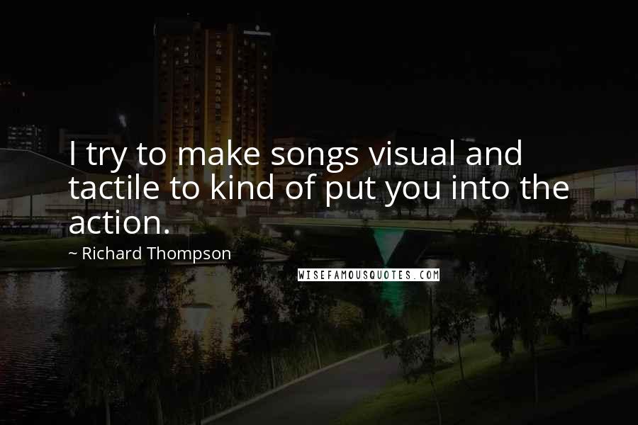 Richard Thompson Quotes: I try to make songs visual and tactile to kind of put you into the action.