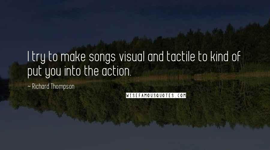 Richard Thompson Quotes: I try to make songs visual and tactile to kind of put you into the action.