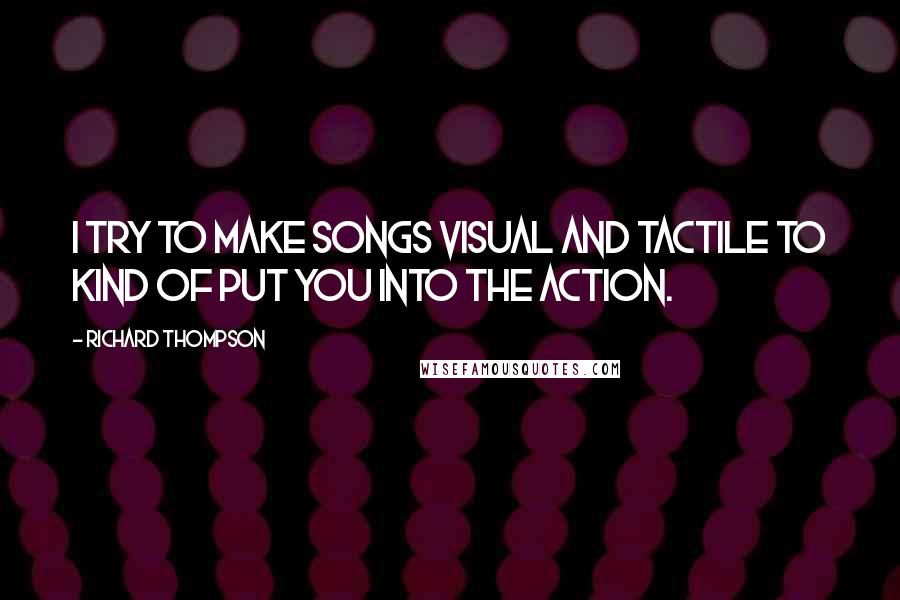 Richard Thompson Quotes: I try to make songs visual and tactile to kind of put you into the action.