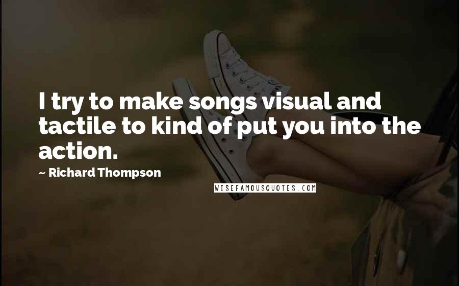 Richard Thompson Quotes: I try to make songs visual and tactile to kind of put you into the action.