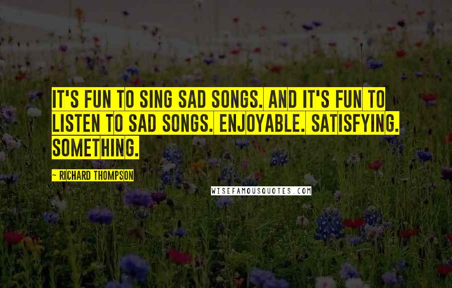 Richard Thompson Quotes: It's fun to sing sad songs. And it's fun to listen to sad songs. Enjoyable. Satisfying. Something.