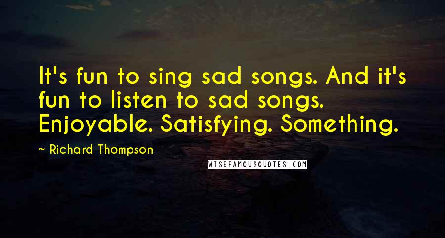 Richard Thompson Quotes: It's fun to sing sad songs. And it's fun to listen to sad songs. Enjoyable. Satisfying. Something.