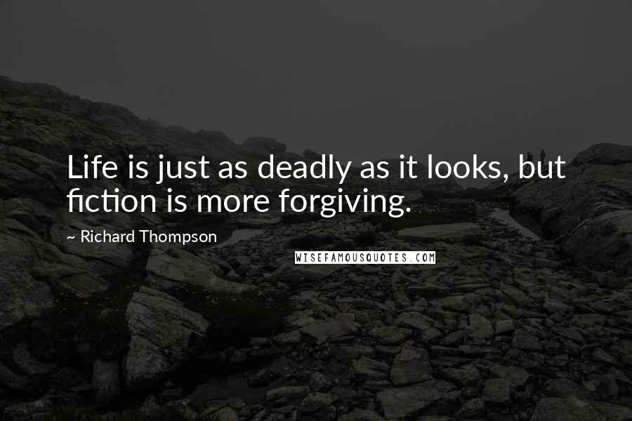 Richard Thompson Quotes: Life is just as deadly as it looks, but fiction is more forgiving.