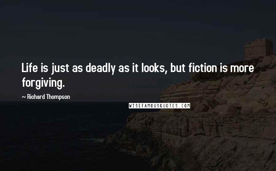 Richard Thompson Quotes: Life is just as deadly as it looks, but fiction is more forgiving.