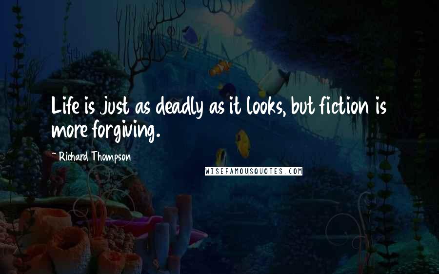 Richard Thompson Quotes: Life is just as deadly as it looks, but fiction is more forgiving.