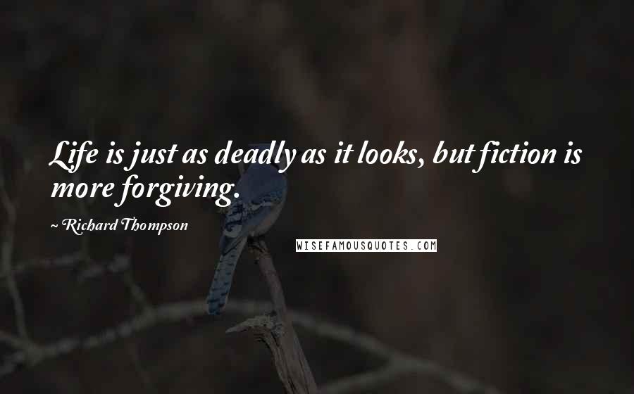 Richard Thompson Quotes: Life is just as deadly as it looks, but fiction is more forgiving.