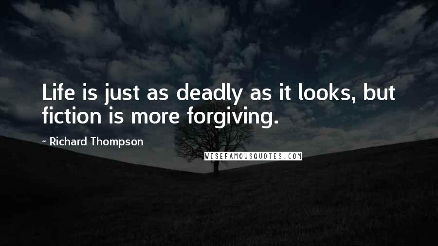 Richard Thompson Quotes: Life is just as deadly as it looks, but fiction is more forgiving.