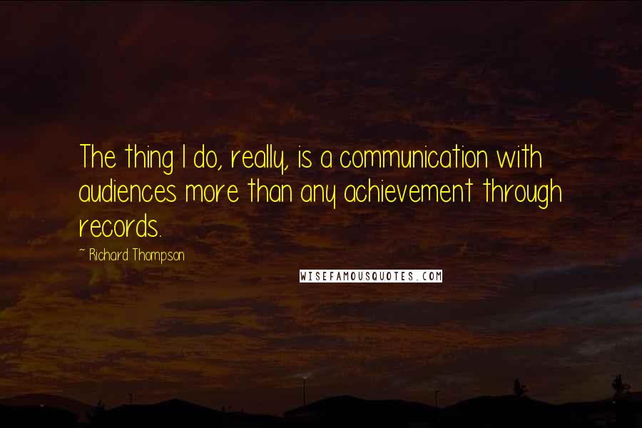 Richard Thompson Quotes: The thing I do, really, is a communication with audiences more than any achievement through records.