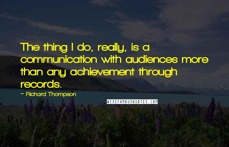 Richard Thompson Quotes: The thing I do, really, is a communication with audiences more than any achievement through records.