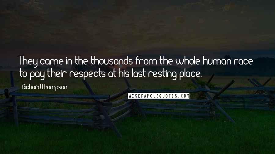 Richard Thompson Quotes: They came in the thousands from the whole human race to pay their respects at his last resting place.