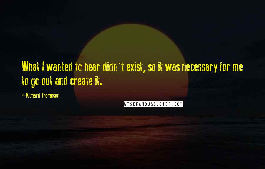 Richard Thompson Quotes: What I wanted to hear didn't exist, so it was necessary for me to go out and create it.