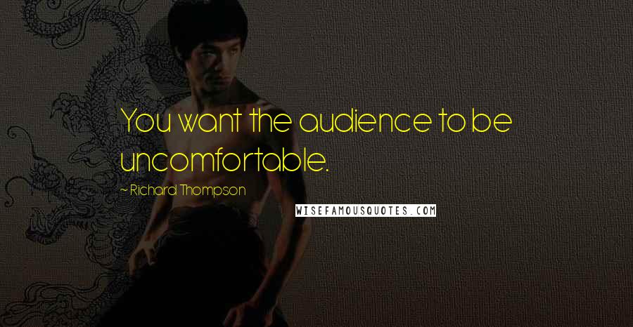 Richard Thompson Quotes: You want the audience to be uncomfortable.