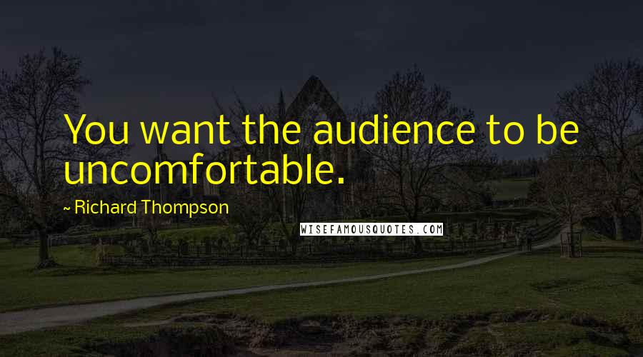 Richard Thompson Quotes: You want the audience to be uncomfortable.