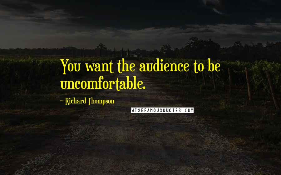 Richard Thompson Quotes: You want the audience to be uncomfortable.