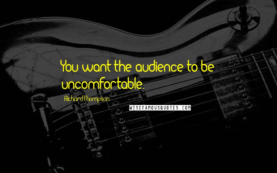 Richard Thompson Quotes: You want the audience to be uncomfortable.