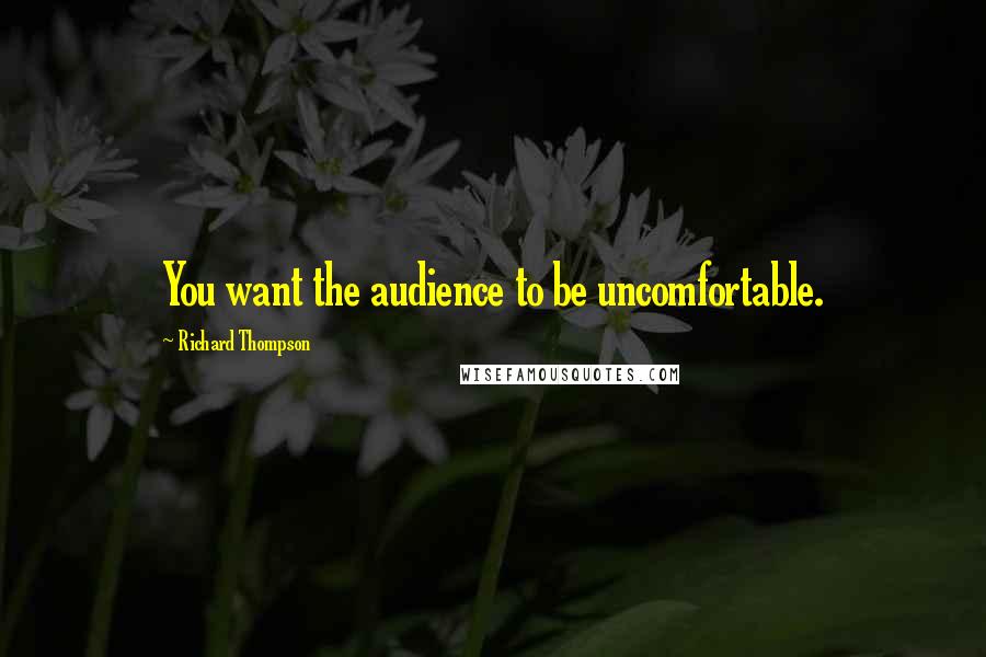 Richard Thompson Quotes: You want the audience to be uncomfortable.