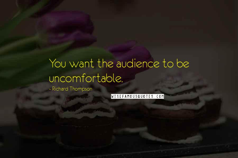 Richard Thompson Quotes: You want the audience to be uncomfortable.