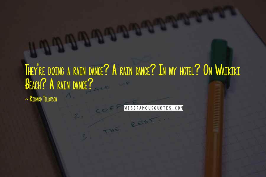 Richard Tillotson Quotes: They're doing a rain dance? A rain dance? In my hotel? On Waikiki Beach? A rain dance?