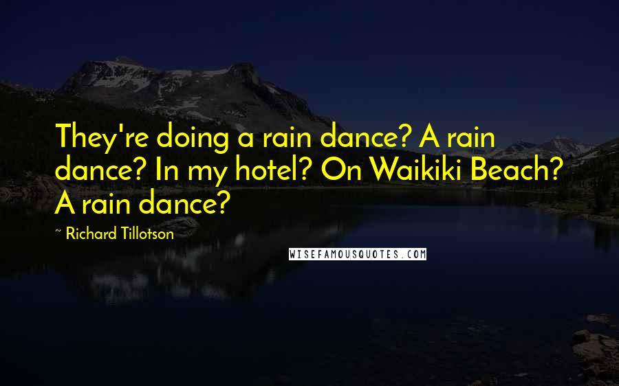 Richard Tillotson Quotes: They're doing a rain dance? A rain dance? In my hotel? On Waikiki Beach? A rain dance?