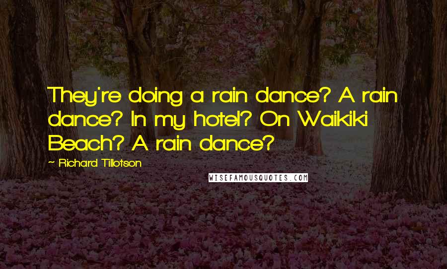 Richard Tillotson Quotes: They're doing a rain dance? A rain dance? In my hotel? On Waikiki Beach? A rain dance?