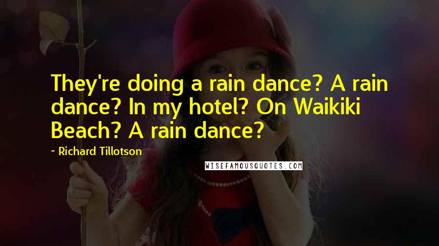 Richard Tillotson Quotes: They're doing a rain dance? A rain dance? In my hotel? On Waikiki Beach? A rain dance?