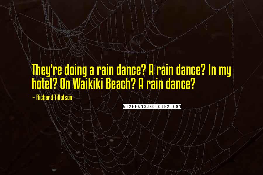 Richard Tillotson Quotes: They're doing a rain dance? A rain dance? In my hotel? On Waikiki Beach? A rain dance?