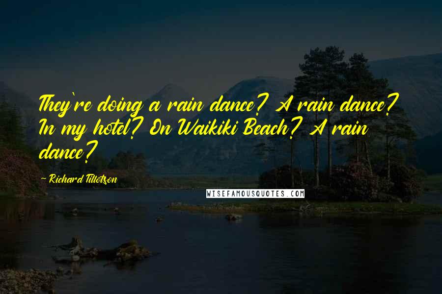 Richard Tillotson Quotes: They're doing a rain dance? A rain dance? In my hotel? On Waikiki Beach? A rain dance?