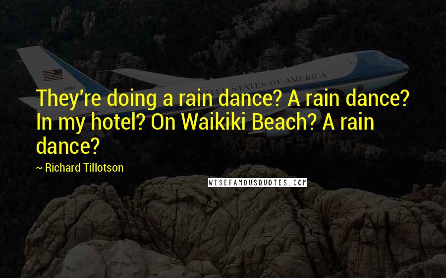 Richard Tillotson Quotes: They're doing a rain dance? A rain dance? In my hotel? On Waikiki Beach? A rain dance?