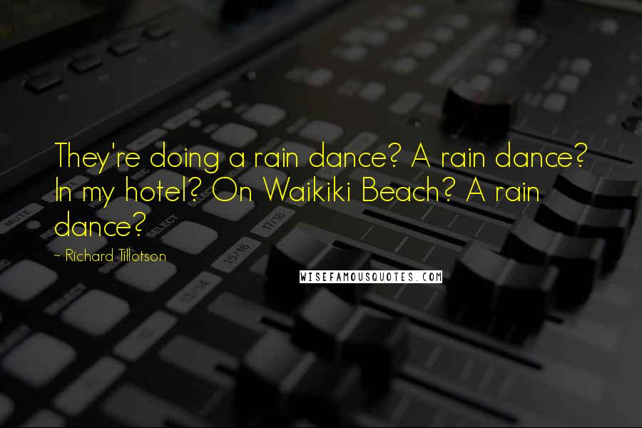 Richard Tillotson Quotes: They're doing a rain dance? A rain dance? In my hotel? On Waikiki Beach? A rain dance?