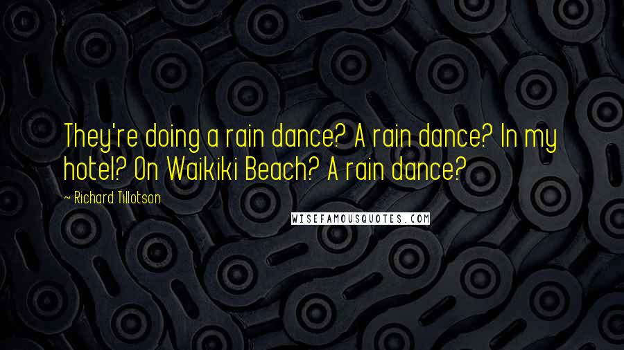 Richard Tillotson Quotes: They're doing a rain dance? A rain dance? In my hotel? On Waikiki Beach? A rain dance?